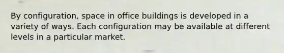 By configuration, space in office buildings is developed in a variety of ways. Each configuration may be available at different levels in a particular market.