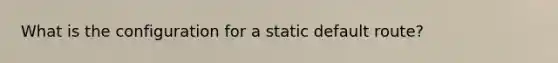 What is the configuration for a static default route?