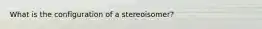 What is the configuration of a stereoisomer?