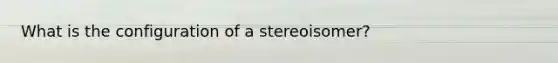 What is the configuration of a stereoisomer?