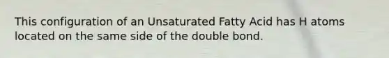 This configuration of an Unsaturated Fatty Acid has H atoms located on the same side of the double bond.