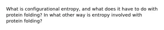 What is configurational entropy, and what does it have to do with protein folding? In what other way is entropy involved with protein folding?