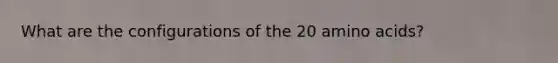 What are the configurations of the 20 amino acids?