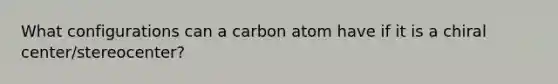 What configurations can a carbon atom have if it is a chiral center/stereocenter?