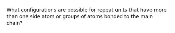 What configurations are possible for repeat units that have more than one side atom or groups of atoms bonded to the main chain?