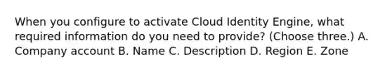 When you configure to activate Cloud Identity Engine, what required information do you need to provide? (Choose three.) A. Company account B. Name C. Description D. Region E. Zone