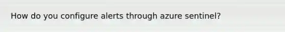 How do you configure alerts through azure sentinel?