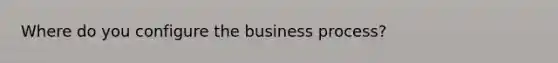 Where do you configure the business process?