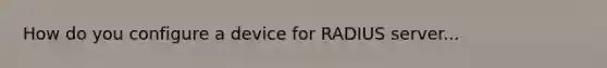 How do you configure a device for RADIUS server...