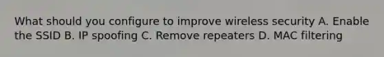 What should you configure to improve wireless security A. Enable the SSID B. IP spoofing C. Remove repeaters D. MAC filtering