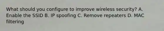 What should you configure to improve wireless security? A. Enable the SSID B. IP spoofing C. Remove repeaters D. MAC filtering