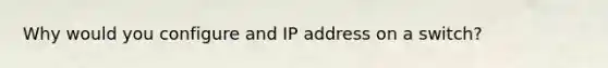 Why would you configure and IP address on a switch?