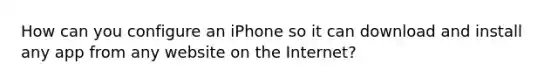 How can you configure an iPhone so it can download and install any app from any website on the Internet?