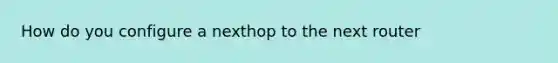 How do you configure a nexthop to the next router