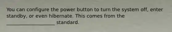 You can configure the power button to turn the system off, enter standby, or even hibernate. This comes from the ____________________ standard.