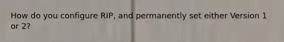 How do you configure RIP, and permanently set either Version 1 or 2?