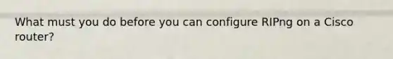 What must you do before you can configure RIPng on a Cisco router?