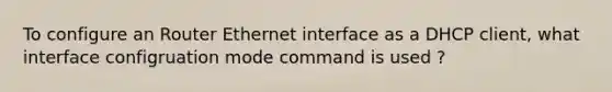 To configure an Router Ethernet interface as a DHCP client, what interface configruation mode command is used ?