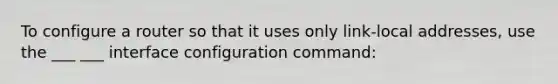 To configure a router so that it uses only link-local addresses, use the ___ ___ interface configuration command: