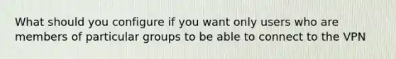 What should you configure if you want only users who are members of particular groups to be able to connect to the VPN