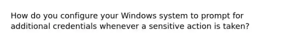 How do you configure your Windows system to prompt for additional credentials whenever a sensitive action is taken?