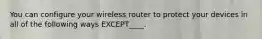 You can configure your wireless router to protect your devices in all of the following ways EXCEPT____.