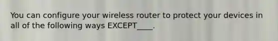 You can configure your wireless router to protect your devices in all of the following ways EXCEPT____.