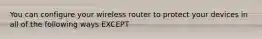 You can configure your wireless router to protect your devices in all of the following ways EXCEPT