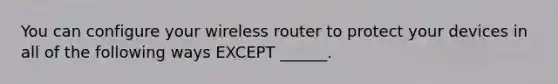 You can configure your wireless router to protect your devices in all of the following ways EXCEPT ______.