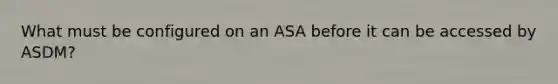 What must be configured on an ASA before it can be accessed by ASDM?