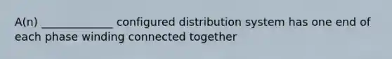 A(n) _____________ configured distribution system has one end of each phase winding connected together