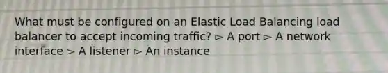 What must be configured on an Elastic Load Balancing load balancer to accept incoming traffic? ▻ A port ▻ A network interface ▻ A listener ▻ An instance