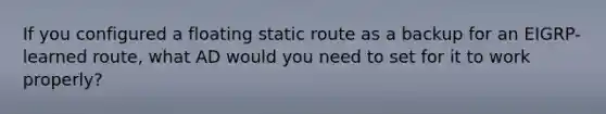 If you configured a floating static route as a backup for an EIGRP-learned route, what AD would you need to set for it to work properly?