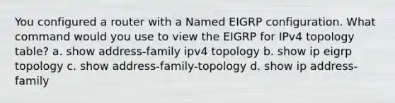 You configured a router with a Named EIGRP configuration. What command would you use to view the EIGRP for IPv4 topology table? a. show address-family ipv4 topology b. show ip eigrp topology c. show address-family-topology d. show ip address-family