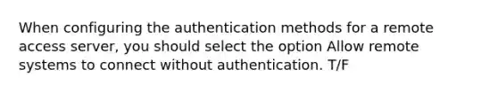 When configuring the authentication methods for a remote access server, you should select the option Allow remote systems to connect without authentication. T/F