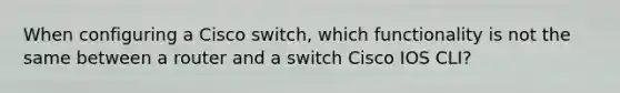 When configuring a Cisco switch, which functionality is not the same between a router and a switch Cisco IOS CLI?