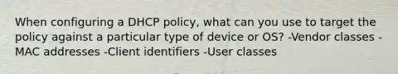 When configuring a DHCP policy, what can you use to target the policy against a particular type of device or OS? -Vendor classes -MAC addresses -Client identifiers -User classes