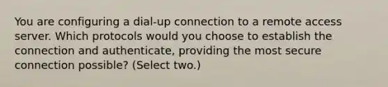 You are configuring a dial-up connection to a remote access server. Which protocols would you choose to establish the connection and authenticate, providing the most secure connection possible? (Select two.)