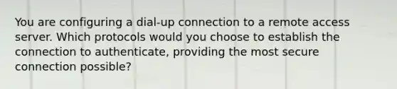 You are configuring a dial-up connection to a remote access server. Which protocols would you choose to establish the connection to authenticate, providing the most secure connection possible?