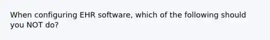 When configuring EHR software, which of the following should you NOT do?