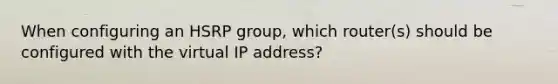 When configuring an HSRP group, which router(s) should be configured with the virtual IP address?