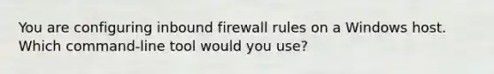 You are configuring inbound firewall rules on a Windows host. Which command-line tool would you use?