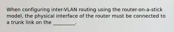 When configuring inter-VLAN routing using the router-on-a-stick model, the physical interface of the router must be connected to a trunk link on the _________.