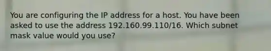 You are configuring the IP address for a host. You have been asked to use the address 192.160.99.110/16. Which subnet mask value would you use?