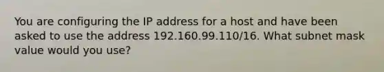 You are configuring the IP address for a host and have been asked to use the address 192.160.99.110/16. What subnet mask value would you use?