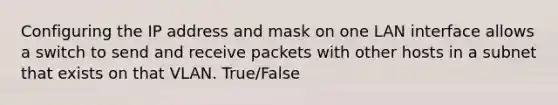 Configuring the IP address and mask on one LAN interface allows a switch to send and receive packets with other hosts in a subnet that exists on that VLAN. True/False