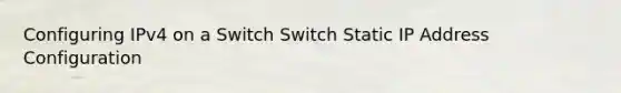 Configuring IPv4 on a Switch Switch Static IP Address Configuration