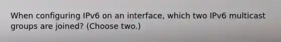 When configuring IPv6 on an interface, which two IPv6 multicast groups are joined? (Choose two.)