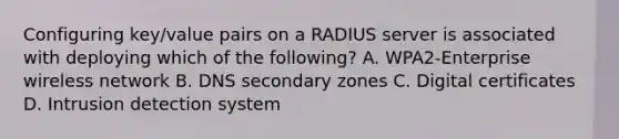 Configuring key/value pairs on a RADIUS server is associated with deploying which of the following? A. WPA2-Enterprise wireless network B. DNS secondary zones C. Digital certificates D. Intrusion detection system