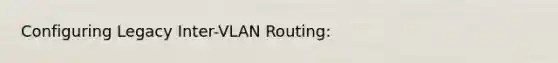 Configuring Legacy Inter-VLAN Routing: